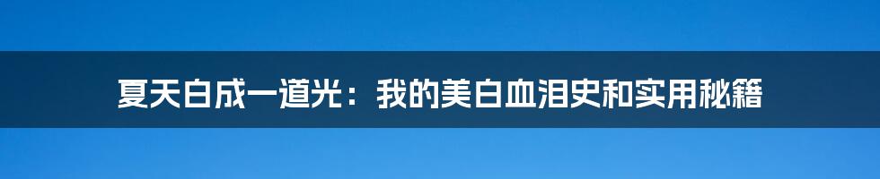 夏天白成一道光：我的美白血泪史和实用秘籍