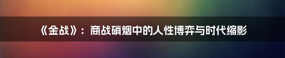 《金战》：商战硝烟中的人性博弈与时代缩影