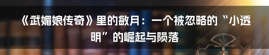 《武媚娘传奇》里的敏月：一个被忽略的“小透明”的崛起与陨落