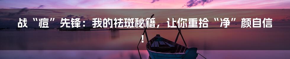 战“痘”先锋：我的祛斑秘籍，让你重拾“净”颜自信！
