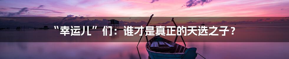 “幸运儿”们：谁才是真正的天选之子？