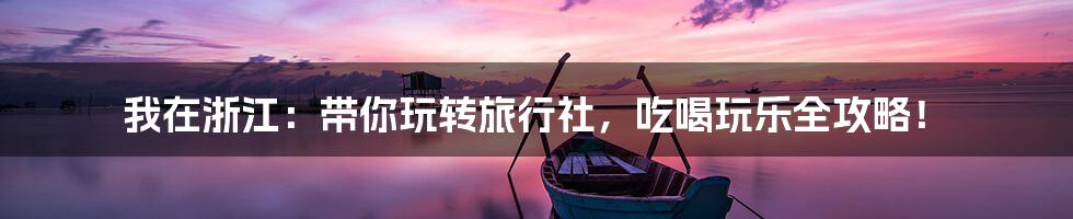 我在浙江：带你玩转旅行社，吃喝玩乐全攻略！