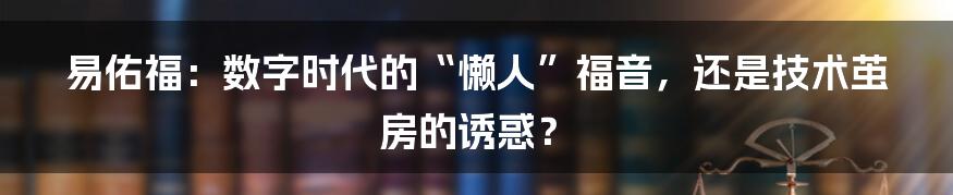 易佑福：数字时代的“懒人”福音，还是技术茧房的诱惑？
