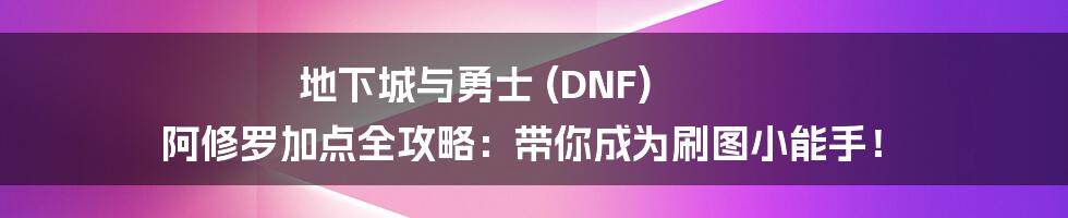 地下城与勇士 (DNF) 阿修罗加点全攻略：带你成为刷图小能手！