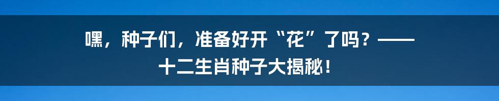 嘿，种子们，准备好开“花”了吗？—— 十二生肖种子大揭秘！