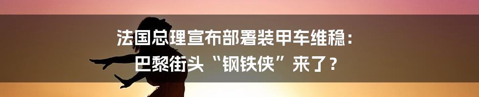 法国总理宣布部署装甲车维稳： 巴黎街头“钢铁侠”来了？