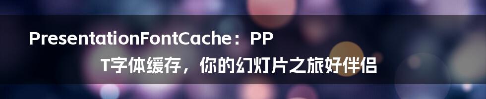 PresentationFontCache：PPT字体缓存，你的幻灯片之旅好伴侣