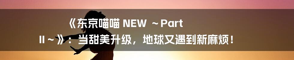 《东京喵喵 NEW ～Part II～》：当甜美升级，地球又遇到新麻烦！