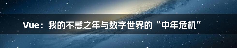 Vue：我的不惑之年与数字世界的“中年危机”