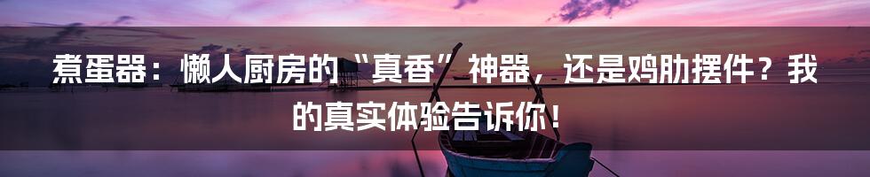 煮蛋器：懒人厨房的“真香”神器，还是鸡肋摆件？我的真实体验告诉你！