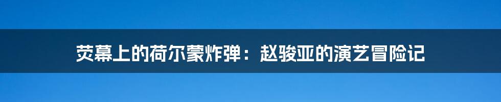 荧幕上的荷尔蒙炸弹：赵骏亚的演艺冒险记