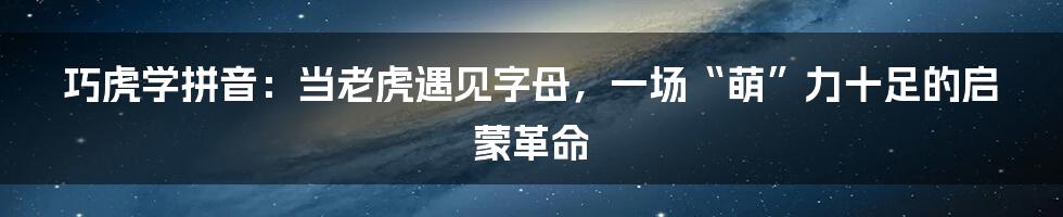 巧虎学拼音：当老虎遇见字母，一场“萌”力十足的启蒙革命