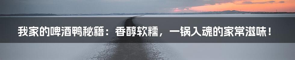 我家的啤酒鸭秘籍：香醇软糯，一锅入魂的家常滋味！