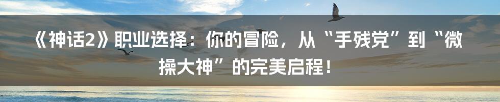 《神话2》职业选择：你的冒险，从“手残党”到“微操大神”的完美启程！