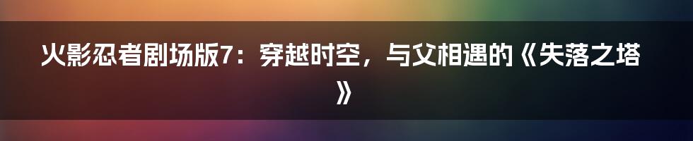火影忍者剧场版7：穿越时空，与父相遇的《失落之塔》
