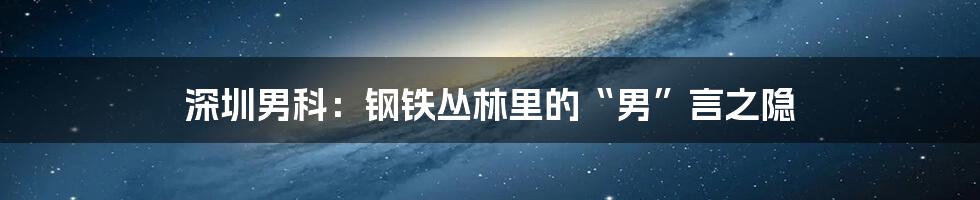 深圳男科：钢铁丛林里的“男”言之隐