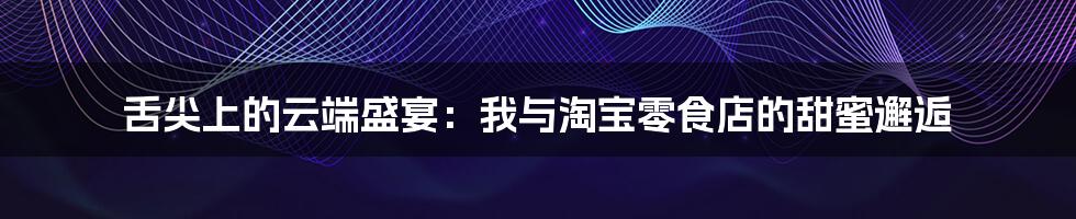 舌尖上的云端盛宴：我与淘宝零食店的甜蜜邂逅