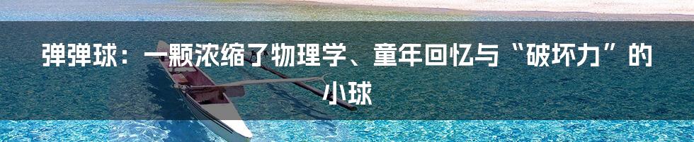 弹弹球：一颗浓缩了物理学、童年回忆与“破坏力”的小球