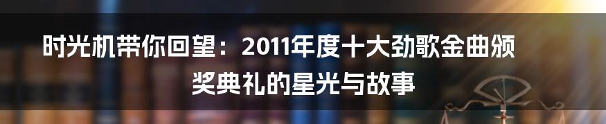 时光机带你回望：2011年度十大劲歌金曲颁奖典礼的星光与故事