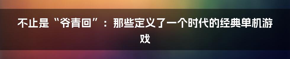 不止是“爷青回”：那些定义了一个时代的经典单机游戏