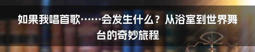 如果我唱首歌……会发生什么？从浴室到世界舞台的奇妙旅程