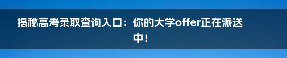 揭秘高考录取查询入口：你的大学offer正在派送中！