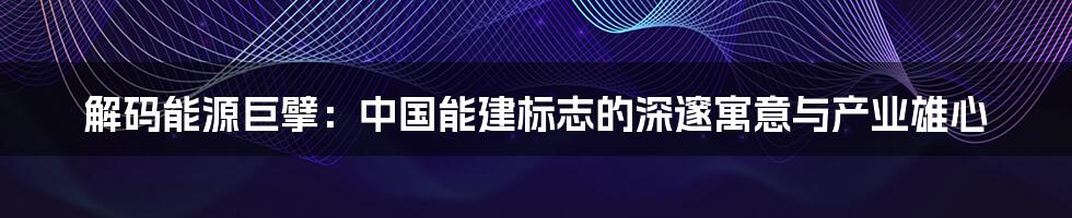 解码能源巨擘：中国能建标志的深邃寓意与产业雄心