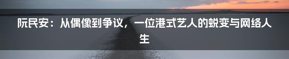 阮民安：从偶像到争议，一位港式艺人的蜕变与网络人生