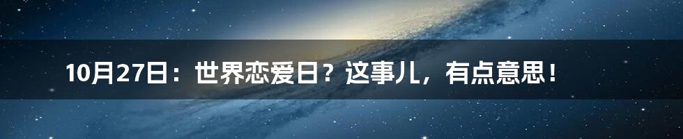 10月27日：世界恋爱日？这事儿，有点意思！