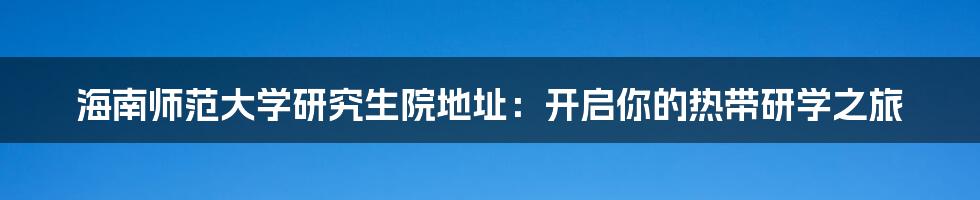 海南师范大学研究生院地址：开启你的热带研学之旅