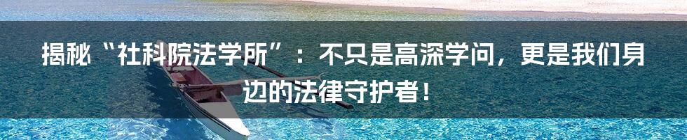 揭秘“社科院法学所”：不只是高深学问，更是我们身边的法律守护者！
