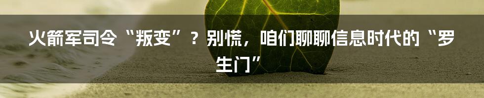 火箭军司令“叛变”？别慌，咱们聊聊信息时代的“罗生门”