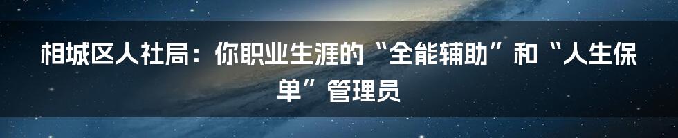 相城区人社局：你职业生涯的“全能辅助”和“人生保单”管理员