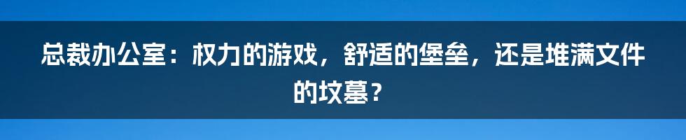 总裁办公室：权力的游戏，舒适的堡垒，还是堆满文件的坟墓？