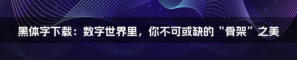 黑体字下载：数字世界里，你不可或缺的“骨架”之美