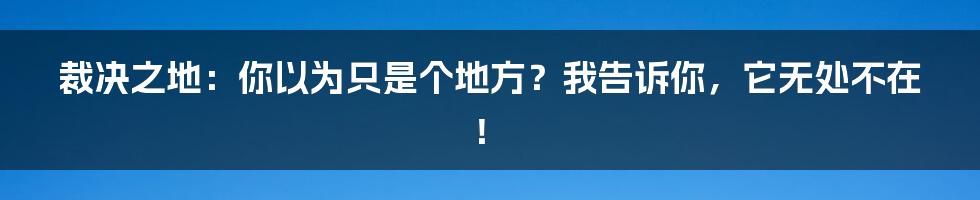 裁决之地：你以为只是个地方？我告诉你，它无处不在！