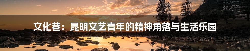 文化巷：昆明文艺青年的精神角落与生活乐园