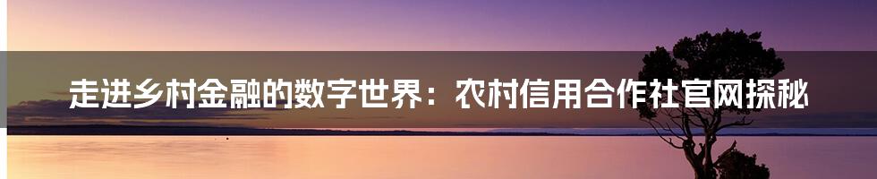 走进乡村金融的数字世界：农村信用合作社官网探秘
