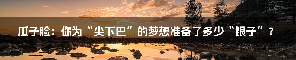 瓜子脸：你为“尖下巴”的梦想准备了多少“银子”？