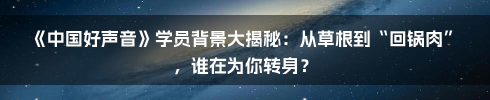 《中国好声音》学员背景大揭秘：从草根到“回锅肉”，谁在为你转身？