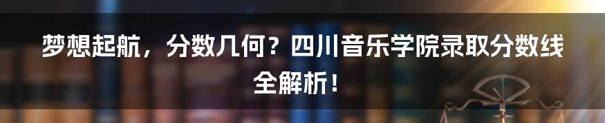 梦想起航，分数几何？四川音乐学院录取分数线全解析！