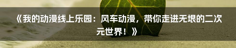 《我的动漫线上乐园：风车动漫，带你走进无垠的二次元世界！》