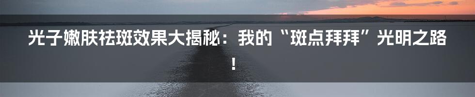 光子嫩肤祛斑效果大揭秘：我的“斑点拜拜”光明之路！