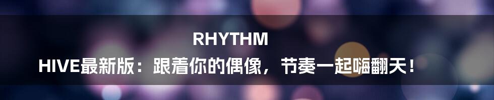 RHYTHM HIVE最新版：跟着你的偶像，节奏一起嗨翻天！
