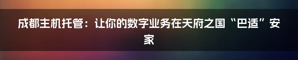 成都主机托管：让你的数字业务在天府之国“巴适”安家