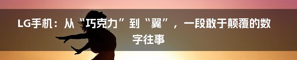 LG手机：从“巧克力”到“翼”，一段敢于颠覆的数字往事