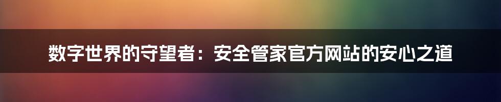 数字世界的守望者：安全管家官方网站的安心之道