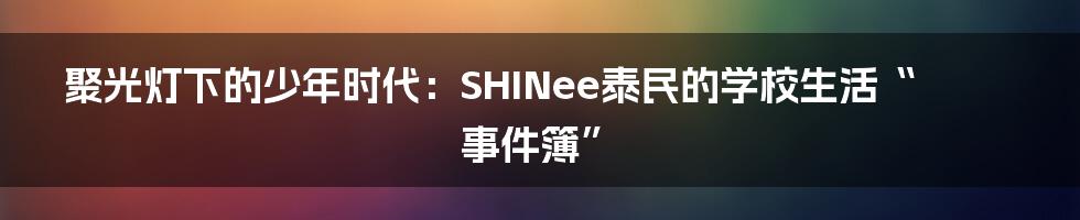 聚光灯下的少年时代：SHINee泰民的学校生活“事件簿”