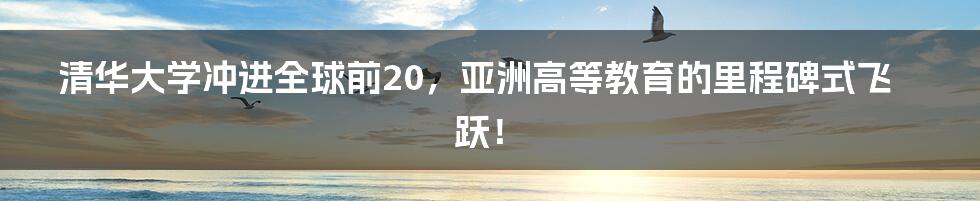 清华大学冲进全球前20，亚洲高等教育的里程碑式飞跃！