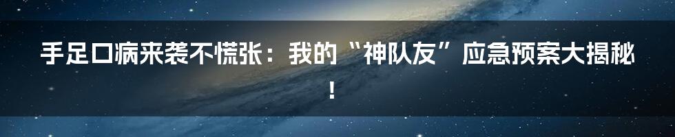 手足口病来袭不慌张：我的“神队友”应急预案大揭秘！